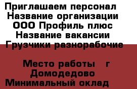 Приглашаем персонал. › Название организации ­ ООО Профиль плюс › Название вакансии ­ Грузчики-разнорабочие › Место работы ­ г.Домодедово › Минимальный оклад ­ 30 000 › Максимальный оклад ­ 35 000 › Возраст от ­ 18 › Возраст до ­ 55 - Московская обл., Домодедовский р-н Работа » Вакансии   